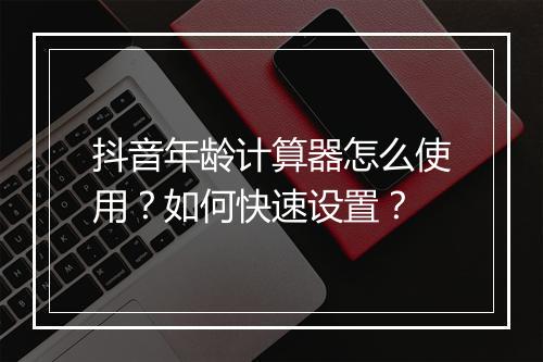 抖音年龄计算器怎么使用？如何快速设置？