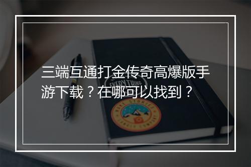 三端互通打金传奇高爆版手游下载？在哪可以找到？