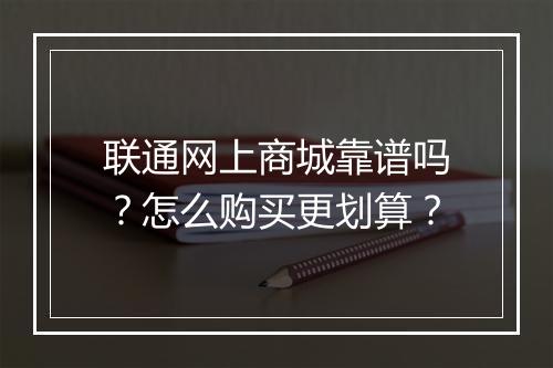 联通网上商城靠谱吗？怎么购买更划算？