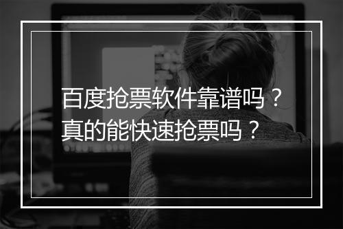 百度抢票软件靠谱吗？真的能快速抢票吗？