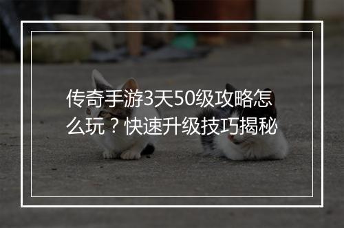 传奇手游3天50级攻略怎么玩？快速升级技巧揭秘