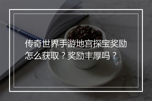 传奇世界手游地宫探宝奖励怎么获取？奖励丰厚吗？