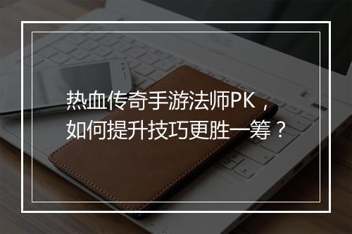 热血传奇手游法师PK，如何提升技巧更胜一筹？