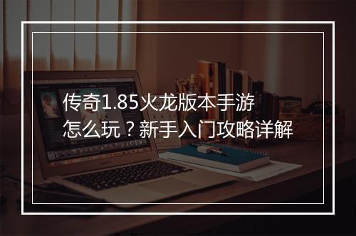 传奇1.85火龙版本手游怎么玩？新手入门攻略详解