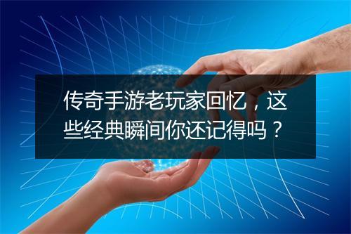 传奇手游老玩家回忆，这些经典瞬间你还记得吗？