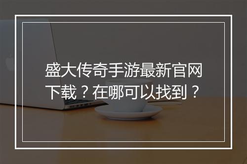 盛大传奇手游最新官网下载？在哪可以找到？