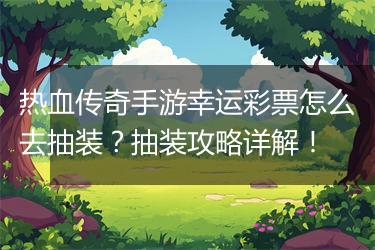 热血传奇手游幸运彩票怎么去抽装？抽装攻略详解！