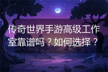 传奇世界手游高级工作室靠谱吗？如何选择？
