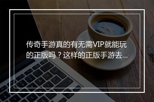 传奇手游真的有无需VIP就能玩的正版吗？这样的正版手游去哪里找？