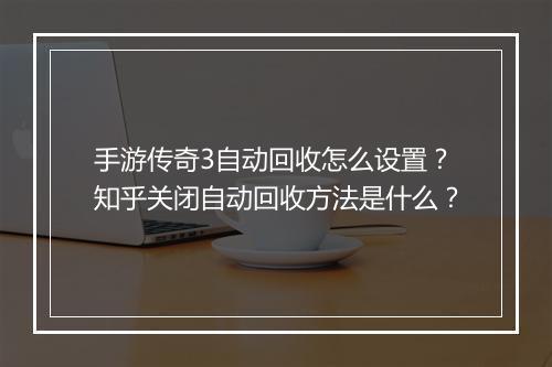 手游传奇3自动回收怎么设置？知乎关闭自动回收方法是什么？