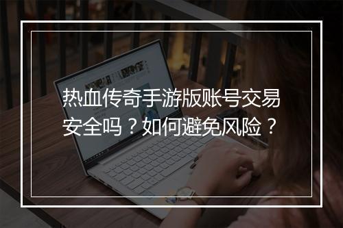 热血传奇手游版账号交易安全吗？如何避免风险？