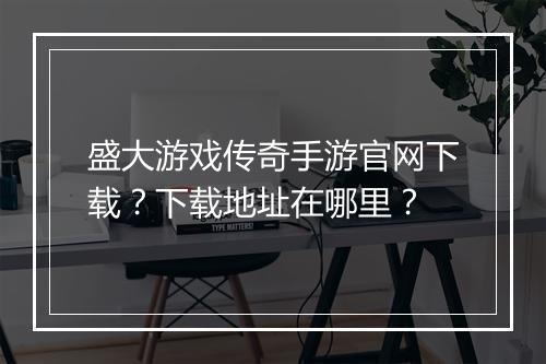盛大游戏传奇手游官网下载？下载地址在哪里？