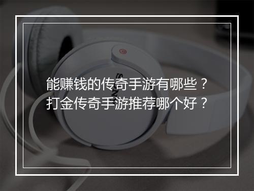 能赚钱的传奇手游有哪些？打金传奇手游推荐哪个好？