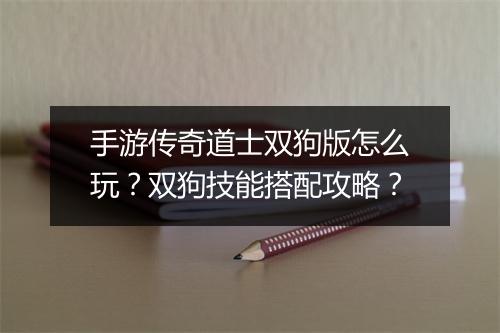 手游传奇道士双狗版怎么玩？双狗技能搭配攻略？
