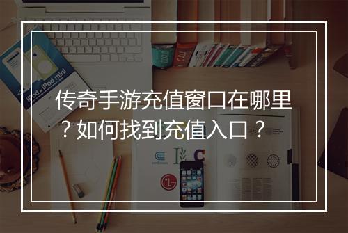 传奇手游充值窗口在哪里？如何找到充值入口？