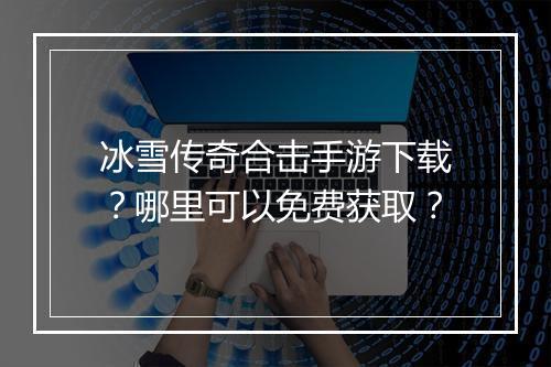 冰雪传奇合击手游下载？哪里可以免费获取？