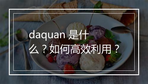 daquan 是什么？如何高效利用？