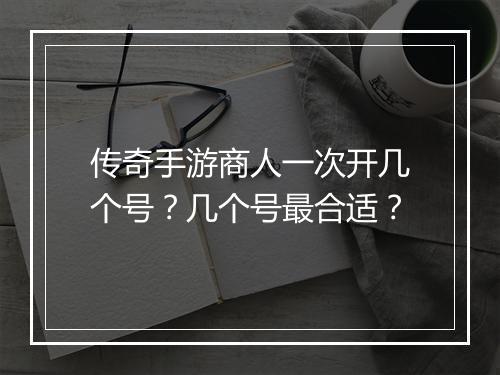 传奇手游商人一次开几个号？几个号最合适？