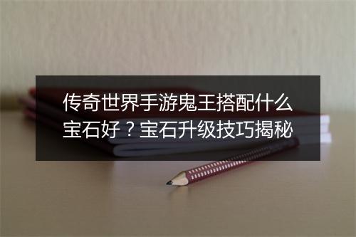 传奇世界手游鬼王搭配什么宝石好？宝石升级技巧揭秘