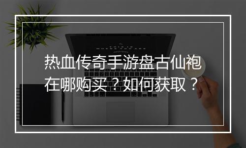 热血传奇手游盘古仙袍在哪购买？如何获取？