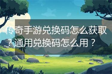 传奇手游兑换码怎么获取？通用兑换码怎么用？
