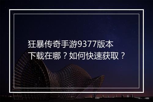 狂暴传奇手游9377版本下载在哪？如何快速获取？