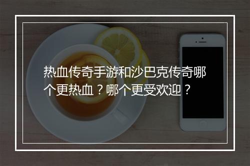 热血传奇手游和沙巴克传奇哪个更热血？哪个更受欢迎？