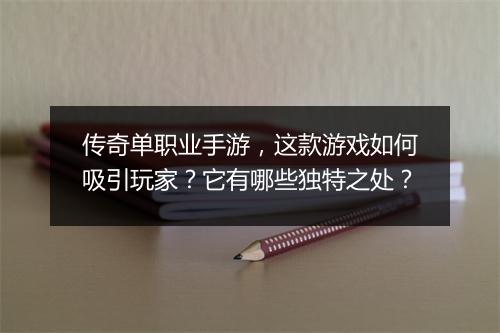 传奇单职业手游，这款游戏如何吸引玩家？它有哪些独特之处？