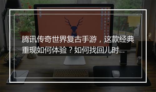 腾讯传奇世界复古手游，这款经典重现如何体验？如何找回儿时回忆？
