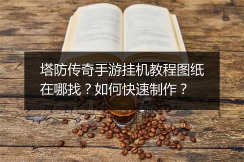 塔防传奇手游挂机教程图纸在哪找？如何快速制作？