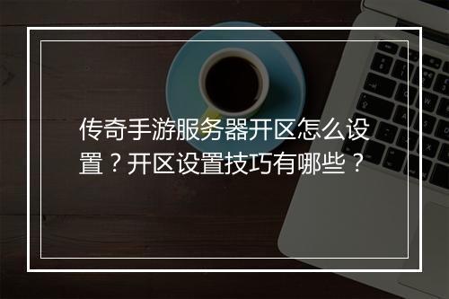 传奇手游服务器开区怎么设置？开区设置技巧有哪些？
