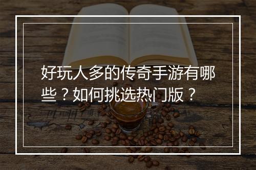 好玩人多的传奇手游有哪些？如何挑选热门版？