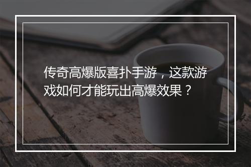 传奇高爆版喜扑手游，这款游戏如何才能玩出高爆效果？