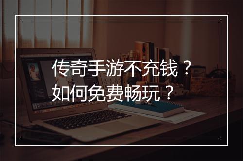 传奇手游不充钱？如何免费畅玩？