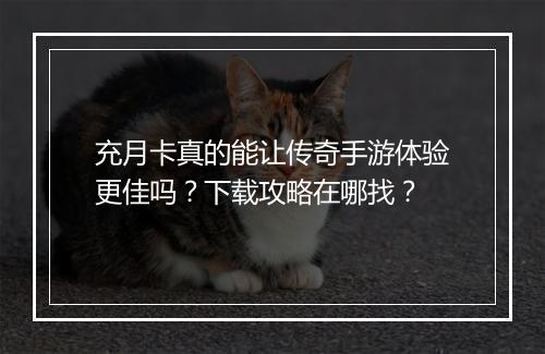 充月卡真的能让传奇手游体验更佳吗？下载攻略在哪找？