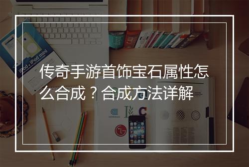 传奇手游首饰宝石属性怎么合成？合成方法详解