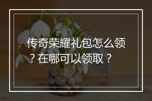 传奇荣耀礼包怎么领？在哪可以领取？