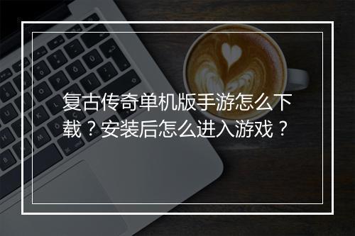 复古传奇单机版手游怎么下载？安装后怎么进入游戏？
