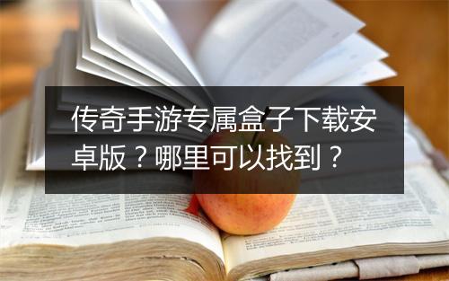 传奇手游专属盒子下载安卓版？哪里可以找到？