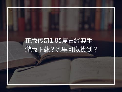 正版传奇1.85复古经典手游版下载？哪里可以找到？