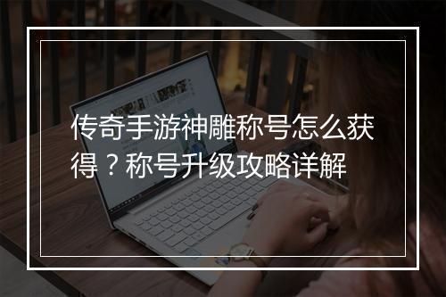 传奇手游神雕称号怎么获得？称号升级攻略详解