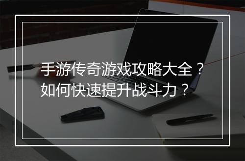 手游传奇游戏攻略大全？如何快速提升战斗力？