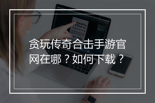 贪玩传奇合击手游官网在哪？如何下载？