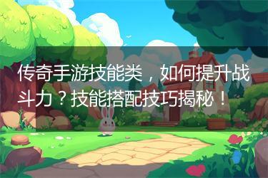 传奇手游技能类，如何提升战斗力？技能搭配技巧揭秘！