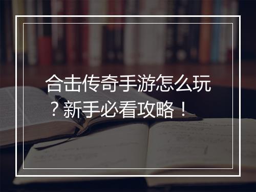 合击传奇手游怎么玩？新手必看攻略！