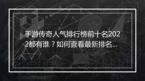 手游传奇人气排行榜前十名2022都有谁？如何查看最新排名？
