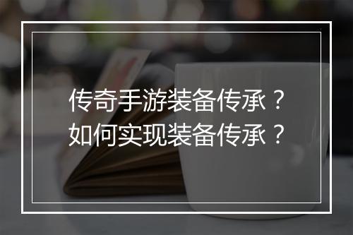 传奇手游装备传承？如何实现装备传承？