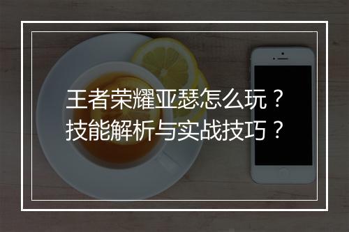 王者荣耀亚瑟怎么玩？技能解析与实战技巧？