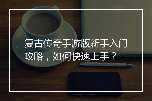 复古传奇手游版新手入门攻略，如何快速上手？