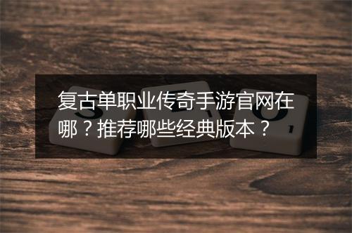 复古单职业传奇手游官网在哪？推荐哪些经典版本？